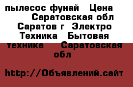пылесос фунай › Цена ­ 1 000 - Саратовская обл., Саратов г. Электро-Техника » Бытовая техника   . Саратовская обл.